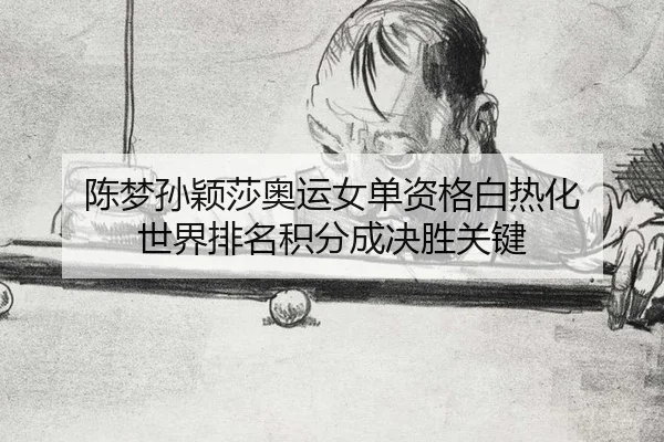 陈梦孙颖莎奥运女单资格白热化 世界排名积分成决胜关键
