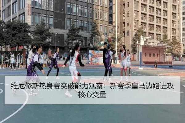 维尼修斯热身赛突破能力观察：新赛季皇马边路进攻核心变量